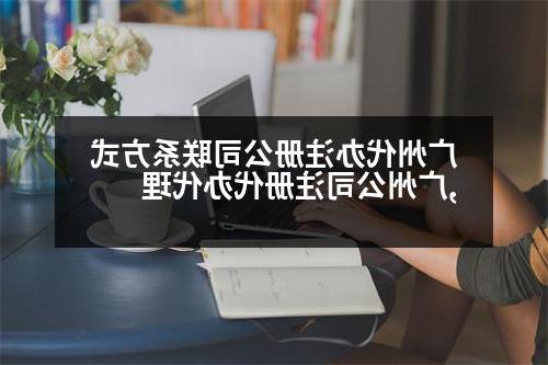 广州代办威尼斯人官网联系方式,广州公司注册代办代理